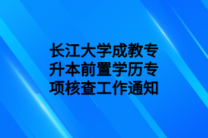 長江大學(xué)成教專升本前置學(xué)歷專項核查工作通知