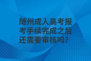 隨州成人高考報(bào)考手續(xù)完成之后還需要審核嗎？