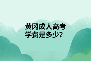 黃岡成人高考學(xué)費是多少？