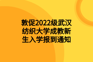敦促2022級武漢紡織大學成教新生入學報到通知