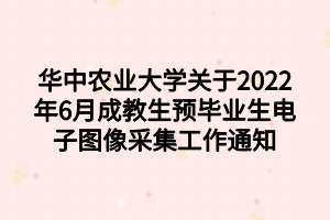 華中農(nóng)業(yè)大學(xué)關(guān)于2022年6月成教生預(yù)畢業(yè)生電子圖像采集工作通知
