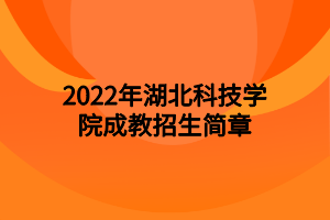 2022年湖北科技學(xué)院成教招生簡章