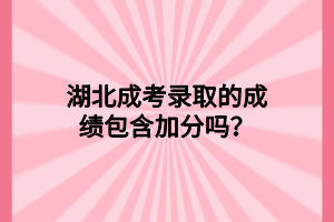 湖北成考錄取的成績包含加分嗎？