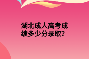 湖北成人高考成績多少分錄??？