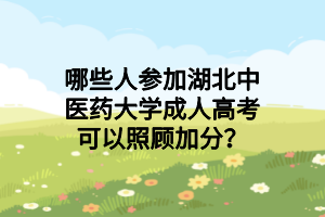 哪些人參加湖北中醫(yī)藥大學成人高考可以照顧加分？