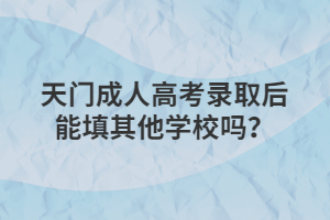 天門成人高考錄取后能填其他學(xué)校嗎？