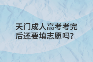 天門成人高考考完后還要填志愿嗎？