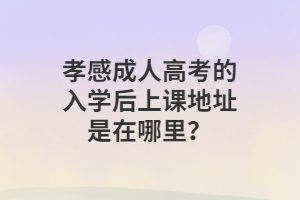 孝感成人高考的入學后上課地址是在哪里？