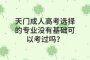 天門成人高考選擇的專業(yè)沒有基礎(chǔ)可以考過嗎？