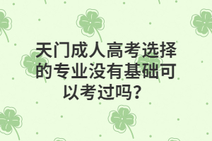 天門成人高考選擇的專業(yè)沒有基礎(chǔ)可以考過嗎？