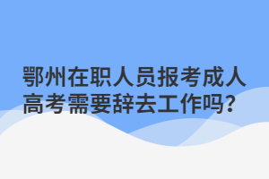 鄂州在職人員報考成人高考需要辭去工作嗎？