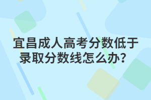 宜昌成人高考分?jǐn)?shù)低于錄取分?jǐn)?shù)線怎么辦？