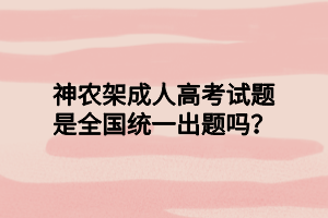 神農(nóng)架成人高考試題是全國(guó)統(tǒng)一出題嗎？