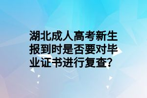 湖北成人高考新生報(bào)到時(shí)是否要對(duì)畢業(yè)證書進(jìn)行復(fù)查？