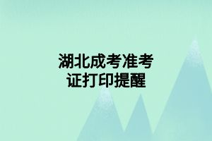 湖北成考準(zhǔn)考證打印提醒