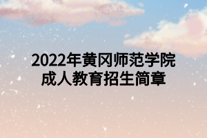 2022年黃岡師范學院成人高等教育招生簡章