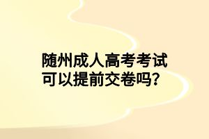 隨州成人高考考試可以提前交卷嗎？