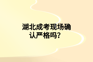 湖北成考現(xiàn)場(chǎng)確認(rèn)嚴(yán)格嗎？