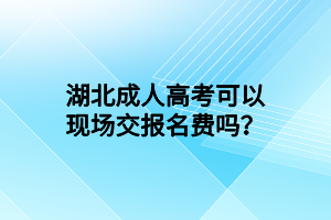 湖北成人高考可以現(xiàn)場(chǎng)交報(bào)名費(fèi)嗎？