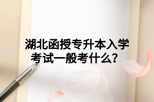 湖北函授專升本入學(xué)考試一般考什么？