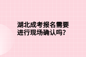 湖北成考報名需要進行現場確認嗎？