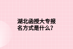 湖北函授大專報名方式是什么？