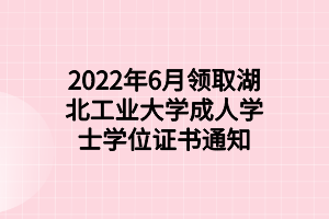 2022年6月領(lǐng)取湖北工業(yè)大學(xué)成人學(xué)士學(xué)位證書通知