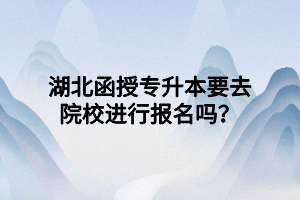 湖北函授專升本要去院校進(jìn)行報(bào)名嗎？