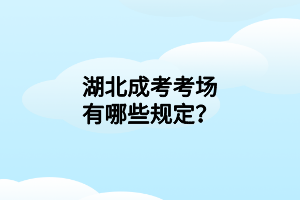 湖北成考考場有哪些規(guī)定？