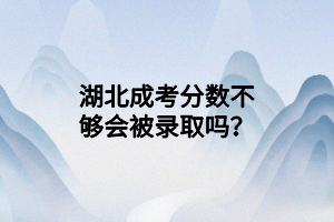 湖北成考分?jǐn)?shù)不夠會(huì)被錄取嗎？