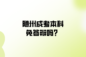 隨州成考本科免答辯嗎？