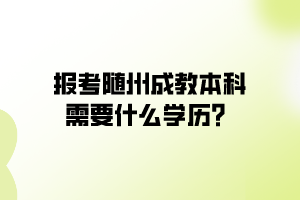 報考隨州成教本科需要什么學(xué)歷？
