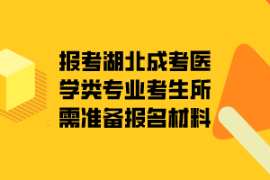 報考湖北成考醫(yī)學(xué)類專業(yè)考生所需準(zhǔn)備報名材料