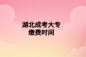 湖北成考大專繳費(fèi)時(shí)間