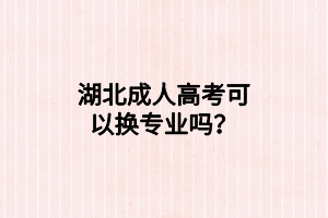 湖北成人高考可以換專業(yè)嗎？