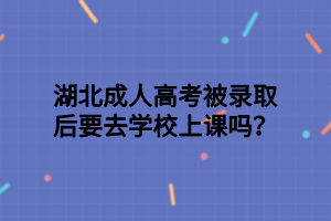 湖北成人高考被錄取后要去學(xué)校上課嗎？
