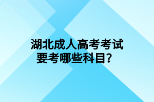 湖北成人高考考試要考哪些科目？