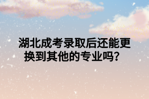湖北成考錄取后還能更換到其他的專業(yè)嗎？
