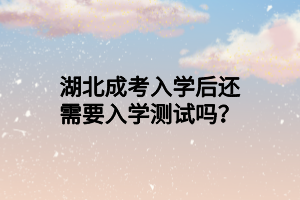 湖北成考入學(xué)后還需要入學(xué)測(cè)試嗎？