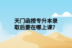 天門函授專升本錄取后要在哪上課？