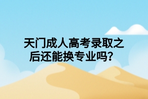 天門成人高考錄取之后還能換專業(yè)嗎？