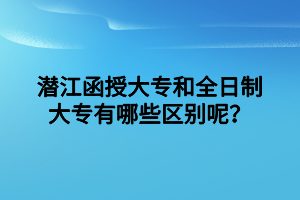 潛江函授大專和全日制大專有哪些區(qū)別呢？
