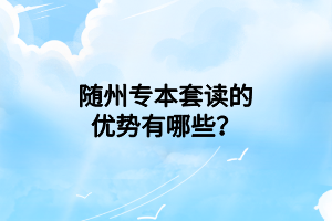 隨州專本套讀的優(yōu)勢有哪些？