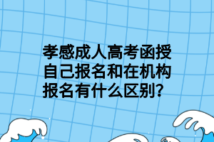 孝感成人高考函授自己報(bào)名和在機(jī)構(gòu)報(bào)名有什么區(qū)別？