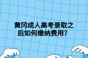 黃岡成人高考錄取之后如何繳納費(fèi)用？