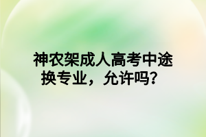 神農(nóng)架成人高考中途換專業(yè)，允許嗎？