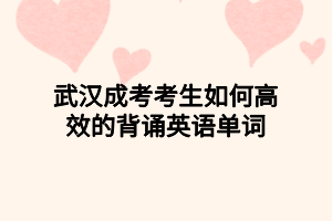武漢成考考生如何高效的背誦英語單詞
