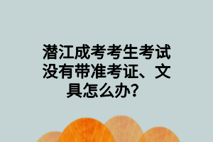 潛江成考考生考試沒有帶準(zhǔn)考證、文具怎么辦？