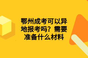 鄂州成考可以異地報(bào)考嗎？需要準(zhǔn)備什么材料