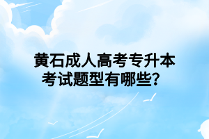 黃石成人高考專升本考試題型有哪些？